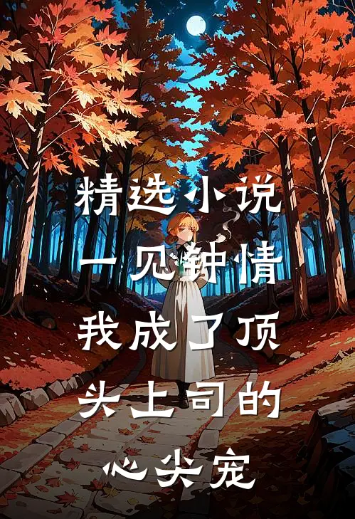 精选小说一见钟情：我成了顶头上司的心尖宠