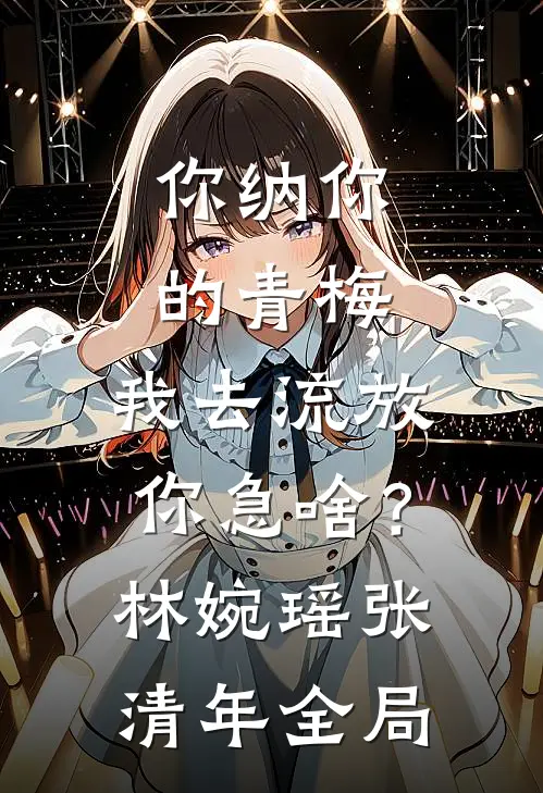 你纳你的青梅，我去流放你急啥？林婉瑶张清年全局