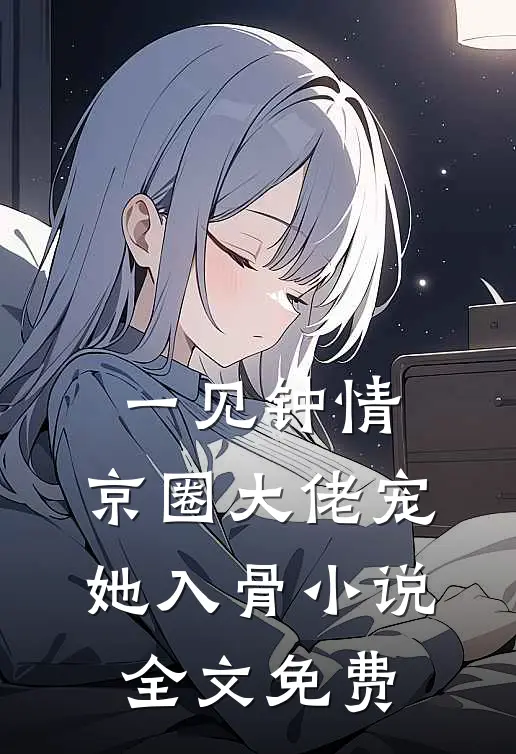 一见钟情，京圈大佬宠她入骨小说全文免费