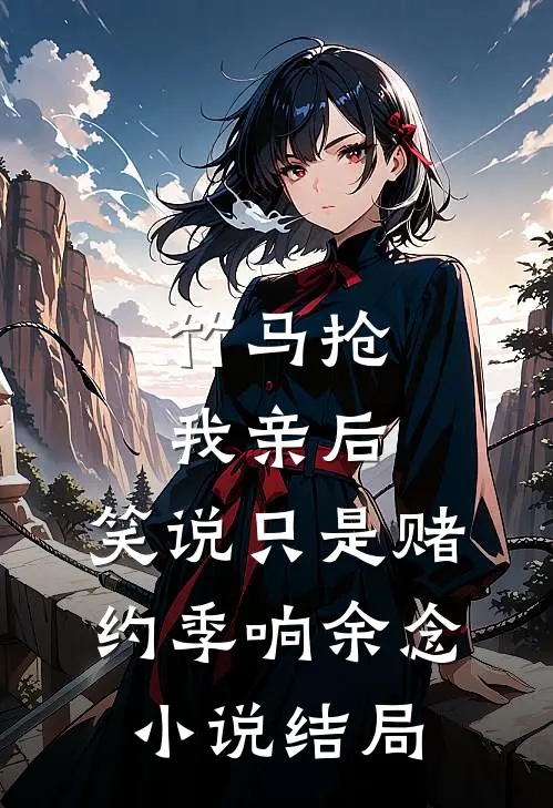 竹马抢我亲后，笑说只是赌约季响余念小说结局