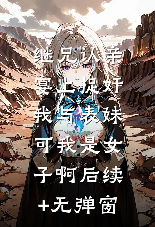 继兄认亲宴上捉奸我与表妹，可我是女子啊后续+无弹窗