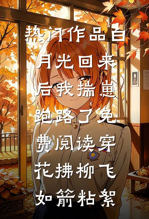 热门作品白月光回来后我揣崽跑路了免费阅读穿花拂柳飞如箭粘絮