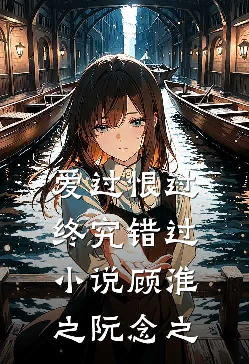 爱过恨过终究错过小说顾淮之阮念之