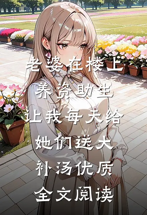 老婆在楼上养资助生，让我每天给她们送大补汤优质全文阅读