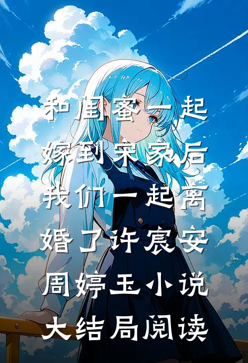 和闺蜜一起嫁到宋家后，我们一起离婚了许宸安周婷玉小说大结局阅读
