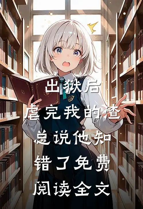 出狱后，虐完我的渣总说他知错了免费阅读全文