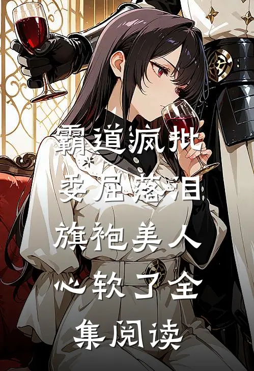 霸道疯批委屈落泪，旗袍美人心软了全集阅读