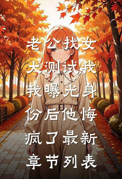 老公找女大测试我，我曝光身份后他悔疯了最新章节列表