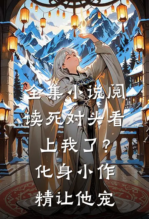 全集小说阅读死对头看上我了？化身小作精让他宠