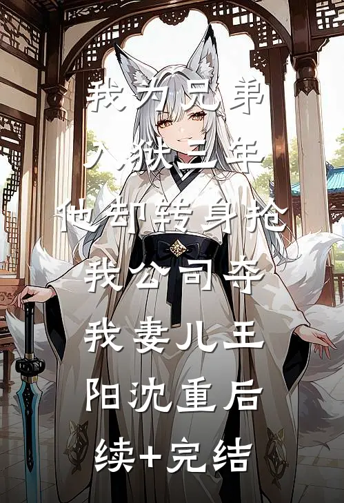 我为兄弟入狱三年，他却转身抢我公司夺我妻儿王阳沈重后续+完结