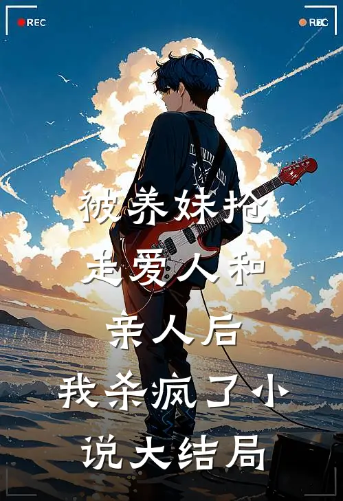 被养妹抢走爱人和亲人后，我杀疯了小说大结局