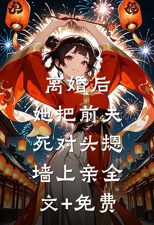 离婚后，她把前夫死对头摁墙上亲全文+免费