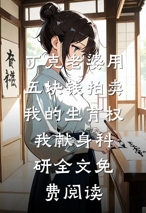 丁克老婆用五块钱拍卖我的生育权，我献身科研全文免费阅读