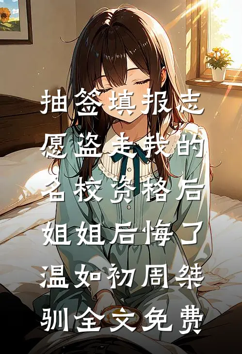 抽签填报志愿盗走我的名校资格后，姐姐后悔了温如初周桀驯全文免费