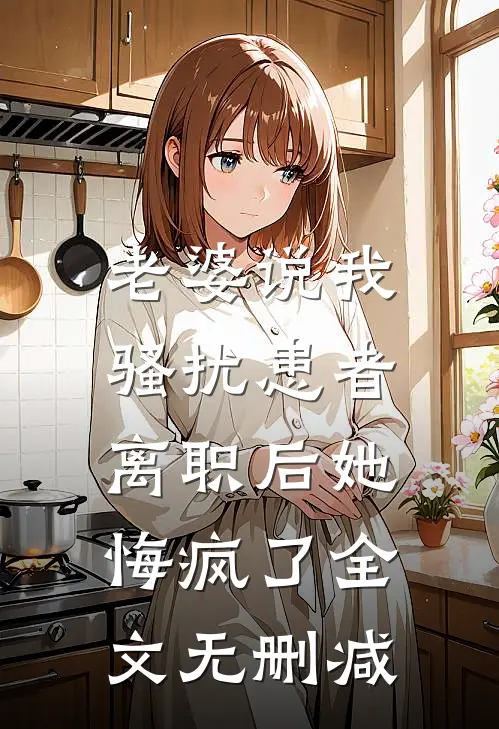 老婆说我骚扰患者，离职后她悔疯了全文无删减