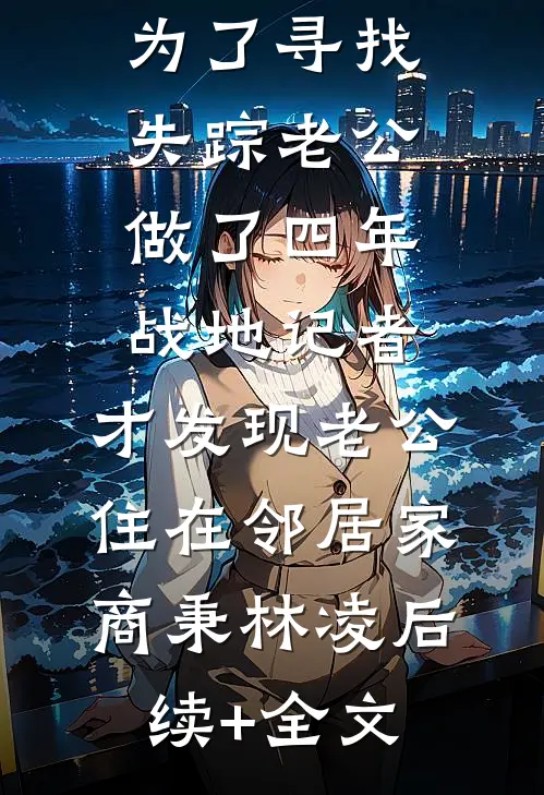 为了寻找失踪老公做了四年战地记者，才发现老公住在邻居家商秉林凌后续+全文