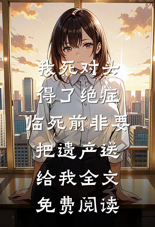 我死对头得了绝症，临死前非要把遗产送给我全文免费阅读