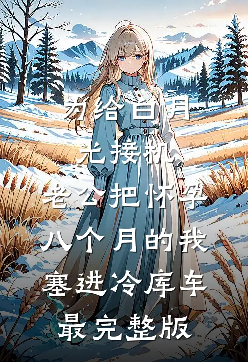 为给白月光接机，老公把怀孕八个月的我塞进冷库车最完整版