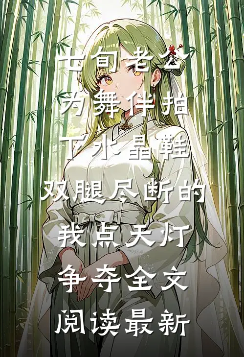 七旬老公为舞伴拍下水晶鞋，双腿尽断的我点天灯争夺全文阅读最新