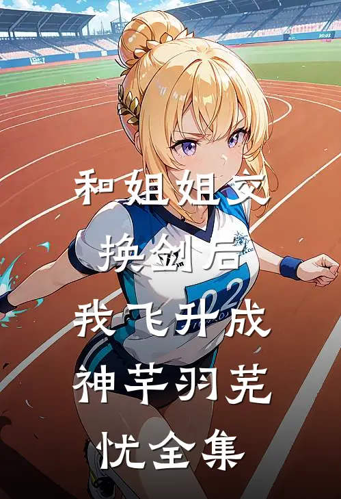 和姐姐交换剑后，我飞升成神芊羽芜忧全集