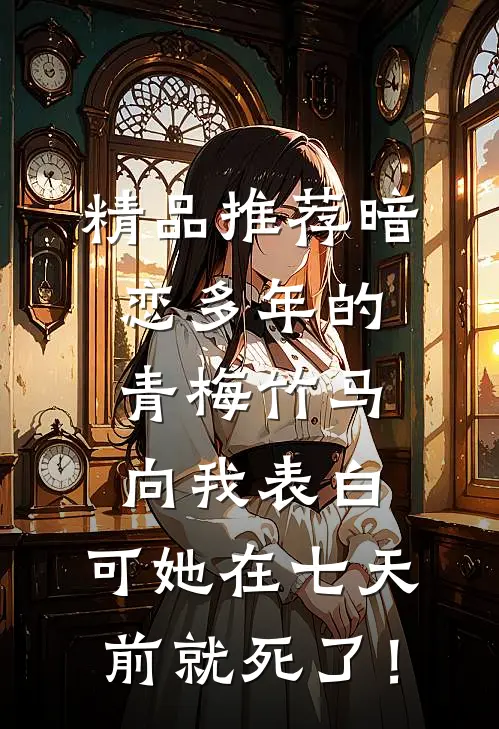 精品推荐暗恋多年的青梅竹马向我表白，可她在七天前就死了！
