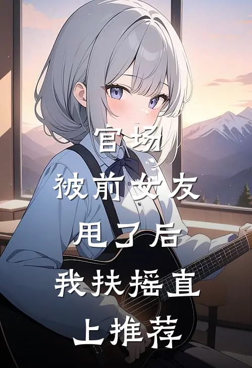 官场：被前女友甩了后，我扶摇直上推荐