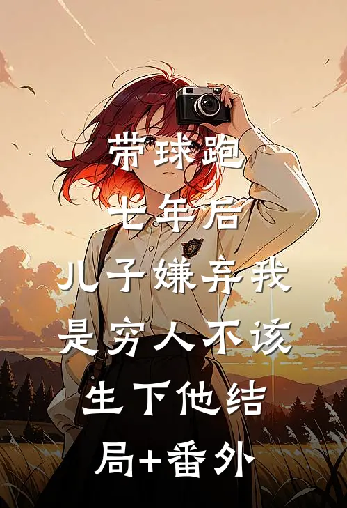 带球跑七年后，儿子嫌弃我是穷人不该生下他结局+番外