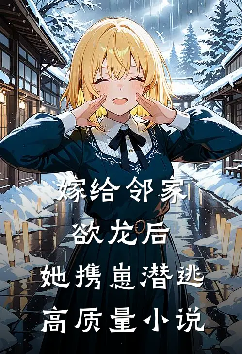 嫁给邻家欲龙后，她携崽潜逃高质量小说