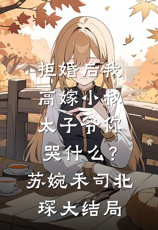 拒婚后我高嫁小叔，太子爷你哭什么？苏婉禾司北琛大结局