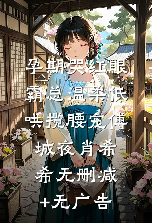 孕期哭红眼，霸总温柔低哄揽腰宠傅城夜肖希希无删减+无广告