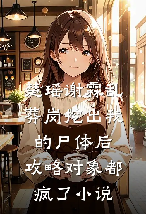 楚瑶谢霖乱葬岗挖出我的尸体后，攻略对象都疯了小说