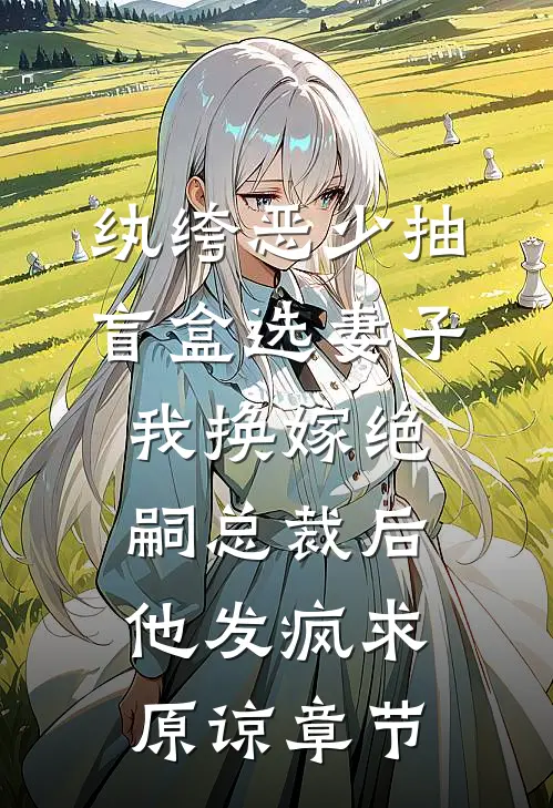 纨绔恶少抽盲盒选妻子，我换嫁绝嗣总裁后他发疯求原谅章节