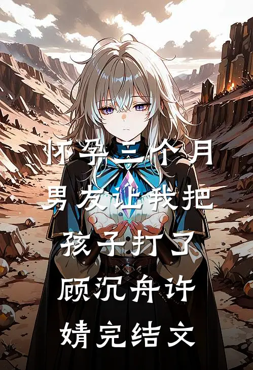 怀孕三个月，男友让我把孩子打了顾沉舟许婧完结文