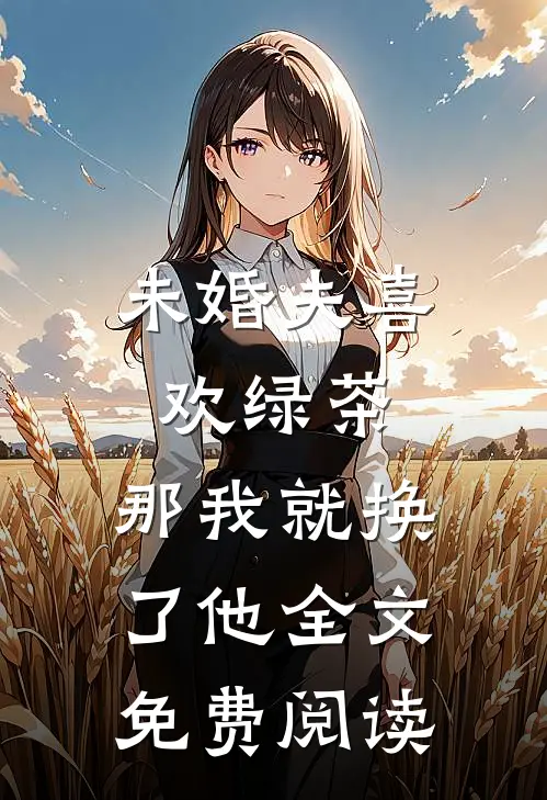 未婚夫喜欢绿茶，那我就换了他全文免费阅读