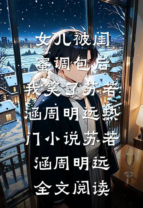 女儿被闺蜜调包后，我笑了苏若涵周明远热门小说（苏若涵周明远）全文阅读