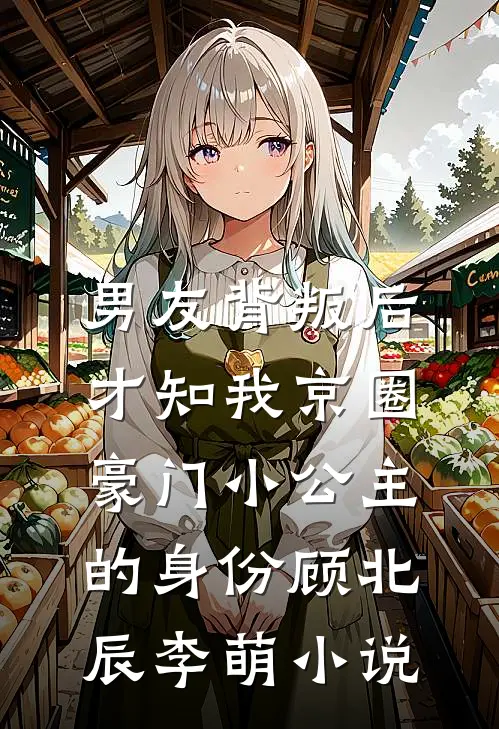 男友背叛后，才知我京圈豪门小公主的身份顾北辰李萌小说
