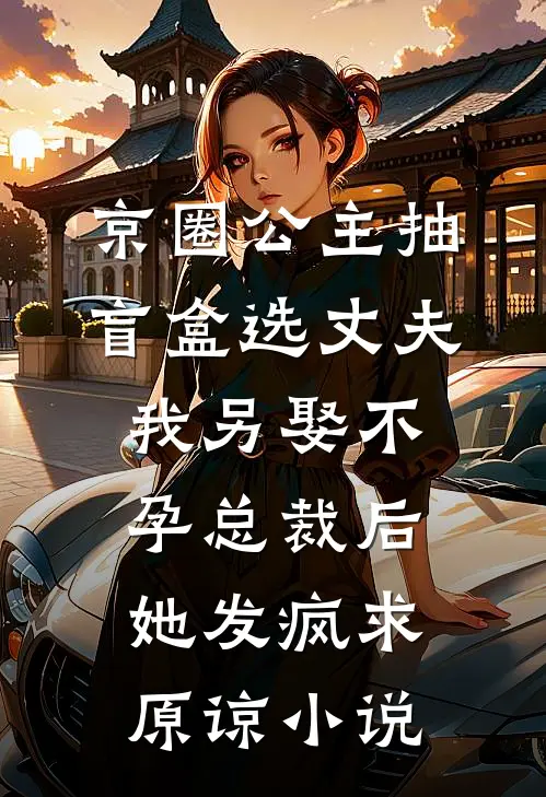 京圈公主抽盲盒选丈夫，我另娶不孕总裁后她发疯求原谅小说