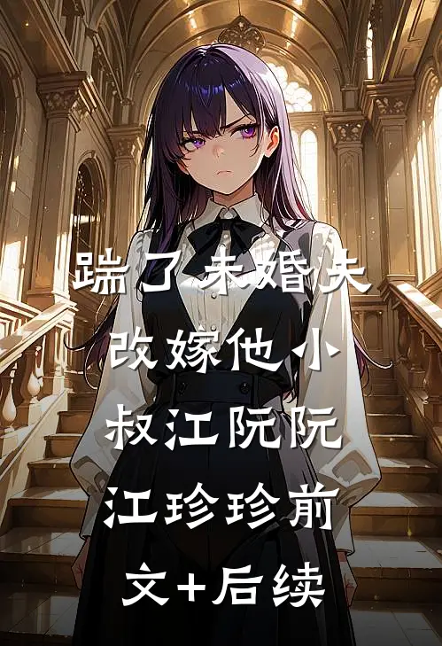 踹了未婚夫，改嫁他小叔江阮阮江珍珍前文+后续