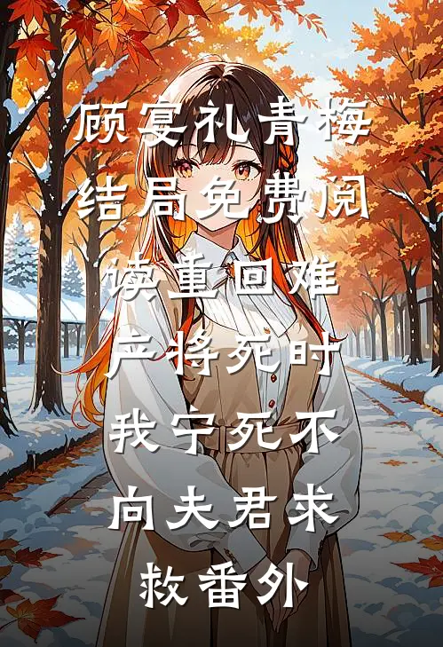 顾宴礼青梅结局免费阅读重回难产将死时，我宁死不向夫君求救番外