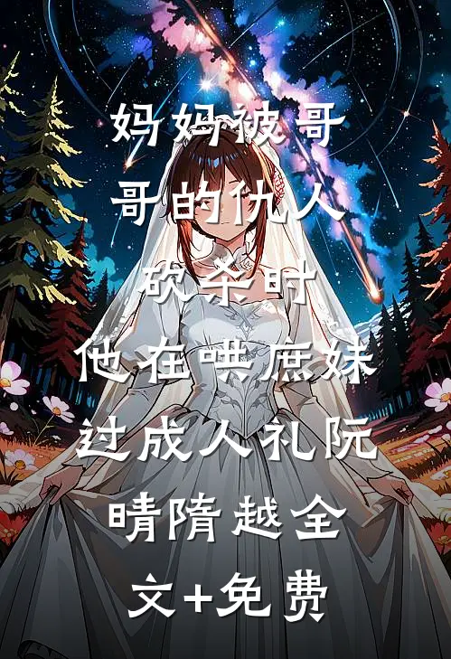 妈妈被哥哥的仇人砍杀时，他在哄庶妹过成人礼阮晴隋越全文+免费