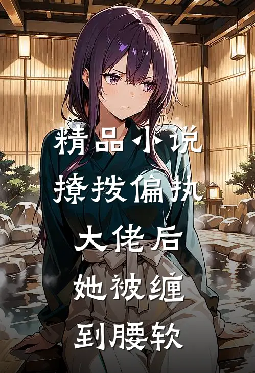 精品小说撩拨偏执大佬后，她被缠到腰软