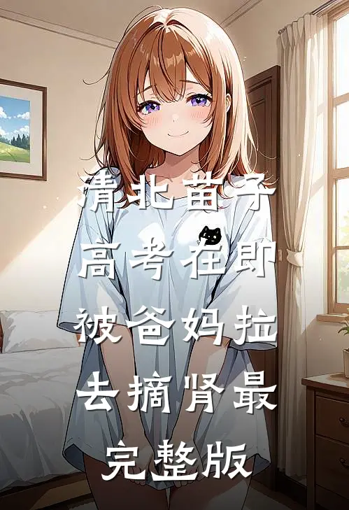 清北苗子高考在即，被爸妈拉去摘肾最完整版