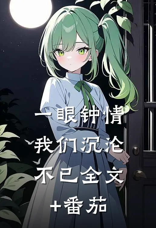 一眼钟情，我们沉沦不已全文+番茄