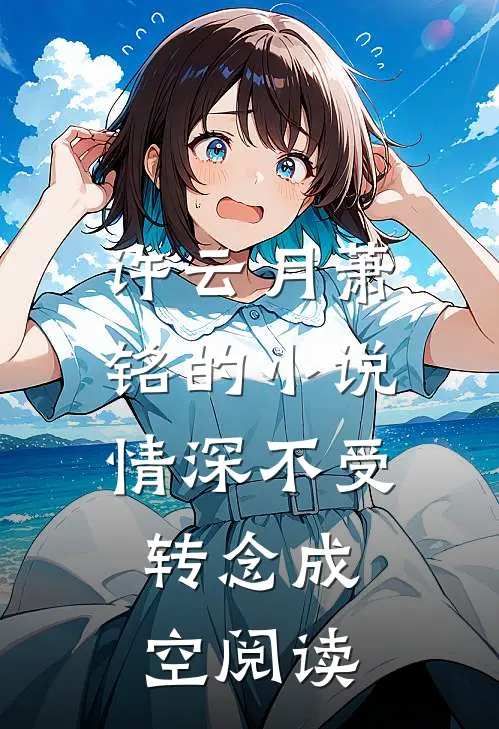 许云月萧铭的小说情深不受，转念成空阅读