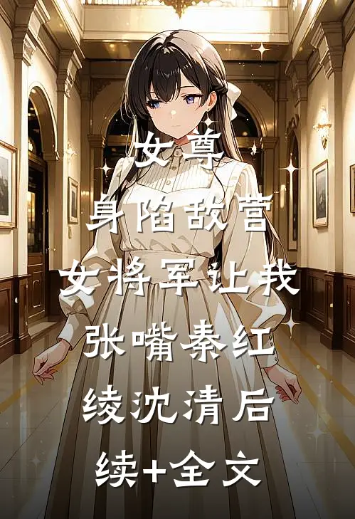 女尊：身陷敌营，女将军让我张嘴秦红绫沈清后续+全文