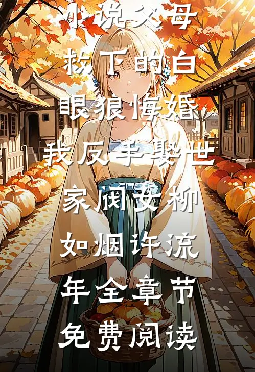 小说父母救下的白眼狼悔婚，我反手娶世家阀女柳如烟许流年全章节免费阅读