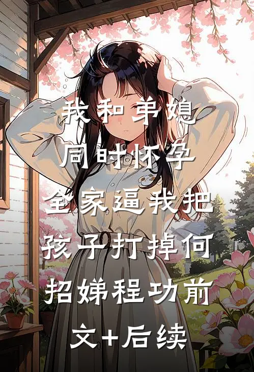 我和弟媳同时怀孕，全家逼我把孩子打掉何招娣程功前文+后续