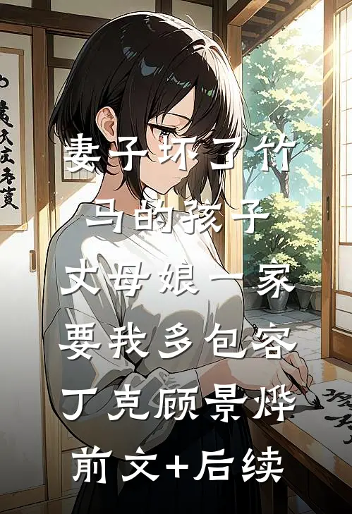 妻子坏了竹马的孩子，丈母娘一家要我多包容丁克顾景烨前文+后续