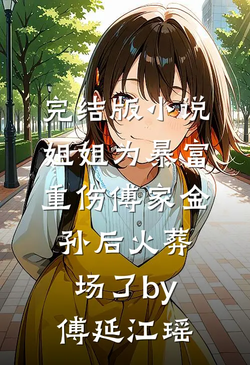 完结版小说姐姐为暴富重伤傅家金孙后火葬场了by傅延江瑶