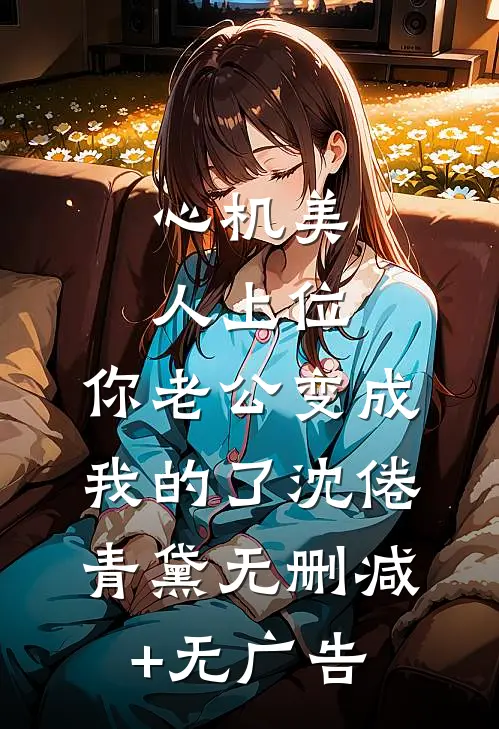 心机美人上位，你老公变成我的了沈倦青黛无删减+无广告